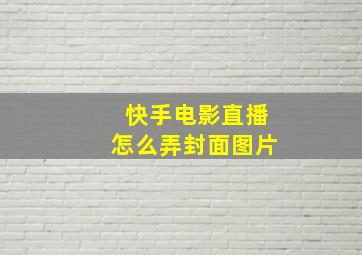 快手电影直播怎么弄封面图片