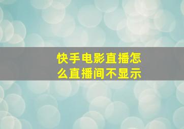 快手电影直播怎么直播间不显示