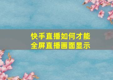 快手直播如何才能全屏直播画面显示