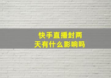 快手直播封两天有什么影响吗