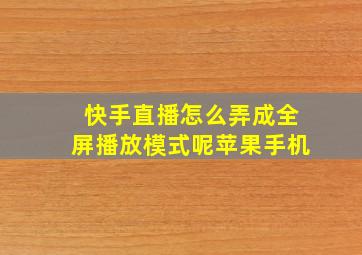 快手直播怎么弄成全屏播放模式呢苹果手机