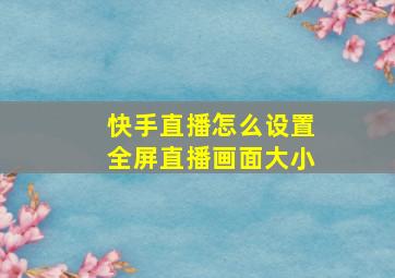 快手直播怎么设置全屏直播画面大小