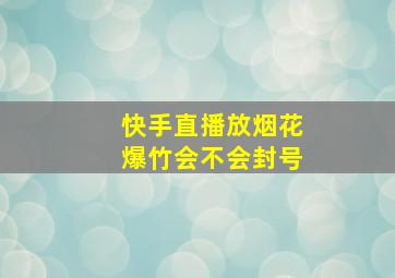 快手直播放烟花爆竹会不会封号