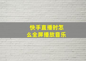 快手直播时怎么全屏播放音乐