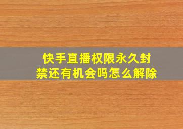 快手直播权限永久封禁还有机会吗怎么解除