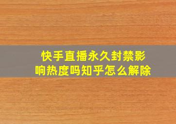 快手直播永久封禁影响热度吗知乎怎么解除