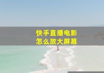 快手直播电影怎么放大屏幕