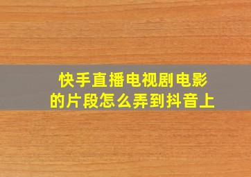 快手直播电视剧电影的片段怎么弄到抖音上