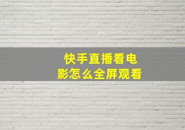 快手直播看电影怎么全屏观看