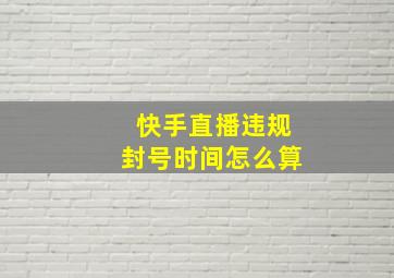 快手直播违规封号时间怎么算