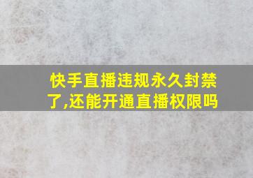 快手直播违规永久封禁了,还能开通直播权限吗