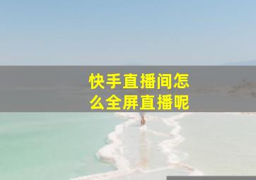 快手直播间怎么全屏直播呢