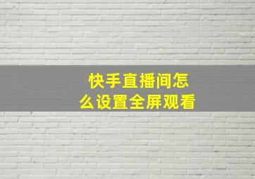 快手直播间怎么设置全屏观看