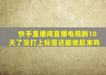 快手直播间直播电视剧10天了没打上标签还能做起来吗