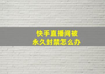 快手直播间被永久封禁怎么办