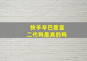 快手辛巴是富二代吗是真的吗