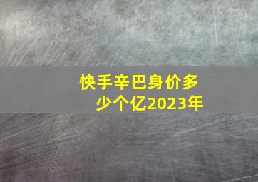 快手辛巴身价多少个亿2023年