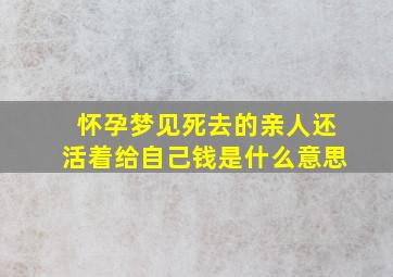 怀孕梦见死去的亲人还活着给自己钱是什么意思