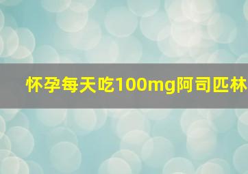 怀孕每天吃100mg阿司匹林