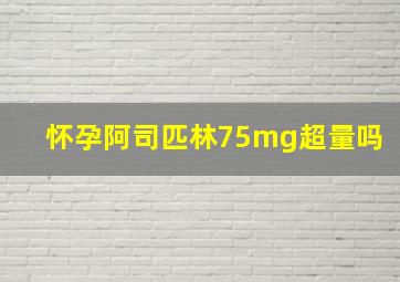 怀孕阿司匹林75mg超量吗