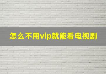 怎么不用vip就能看电视剧