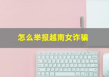 怎么举报越南女诈骗