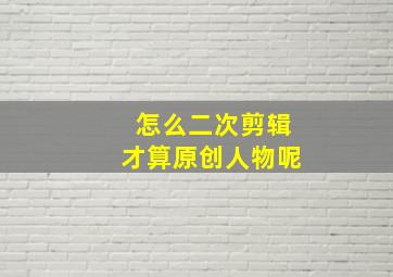 怎么二次剪辑才算原创人物呢