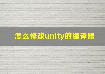 怎么修改unity的编译器