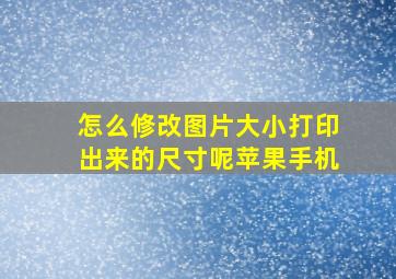 怎么修改图片大小打印出来的尺寸呢苹果手机