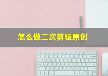 怎么做二次剪辑原创