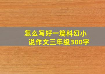 怎么写好一篇科幻小说作文三年级300字