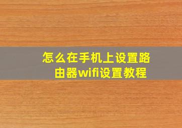 怎么在手机上设置路由器wifi设置教程