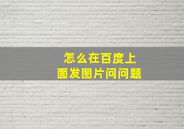 怎么在百度上面发图片问问题