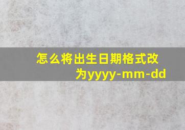 怎么将出生日期格式改为yyyy-mm-dd