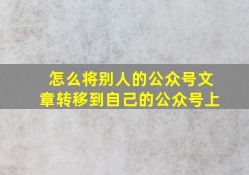 怎么将别人的公众号文章转移到自己的公众号上