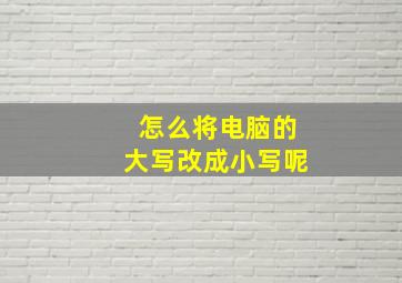 怎么将电脑的大写改成小写呢