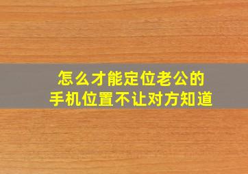 怎么才能定位老公的手机位置不让对方知道