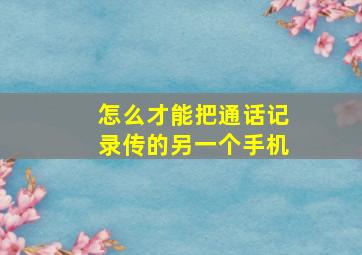 怎么才能把通话记录传的另一个手机