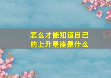 怎么才能知道自己的上升星座是什么