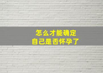 怎么才能确定自己是否怀孕了