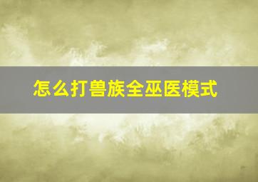 怎么打兽族全巫医模式