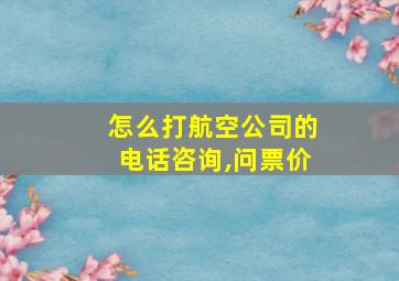 怎么打航空公司的电话咨询,问票价