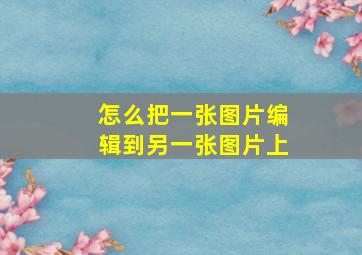 怎么把一张图片编辑到另一张图片上