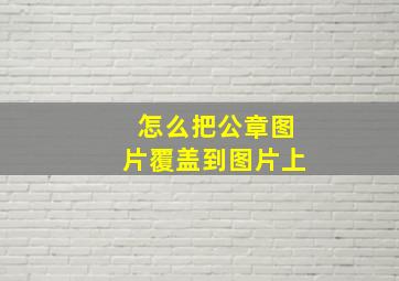 怎么把公章图片覆盖到图片上