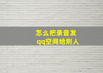 怎么把录音发qq空间给别人