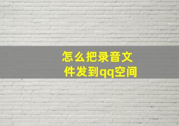 怎么把录音文件发到qq空间