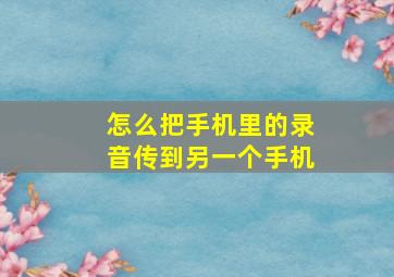 怎么把手机里的录音传到另一个手机