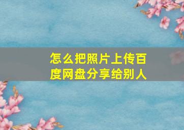 怎么把照片上传百度网盘分享给别人