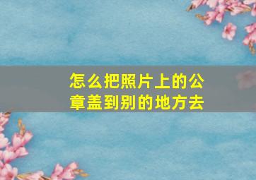 怎么把照片上的公章盖到别的地方去