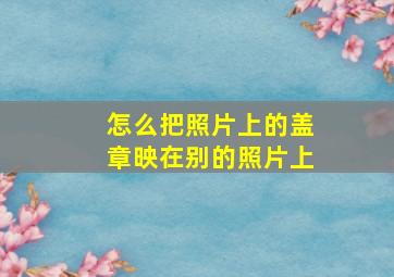 怎么把照片上的盖章映在别的照片上